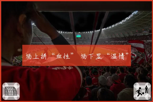 场上拼“血性” 场下显“温情”