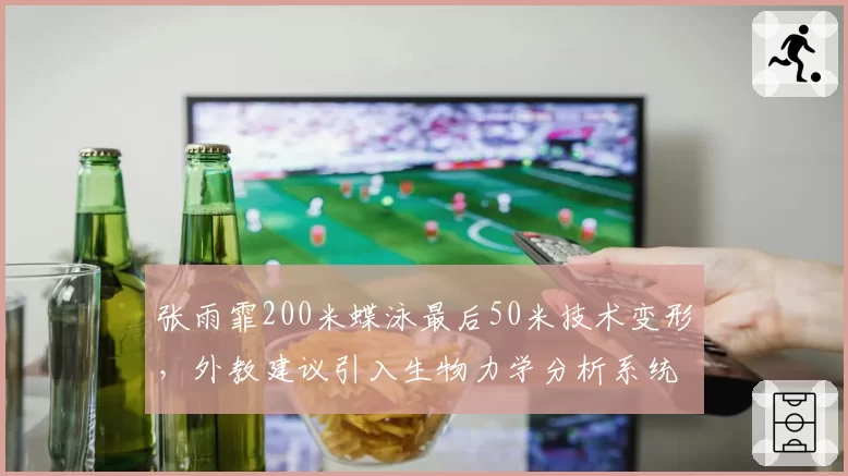 张雨霏200米蝶泳最后50米技术变形，外教建议引入生物力学分析系统