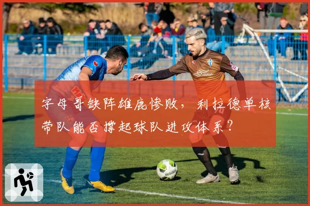 字母哥缺阵雄鹿惨败,利拉德单核带队能否撑起球队进攻体系?