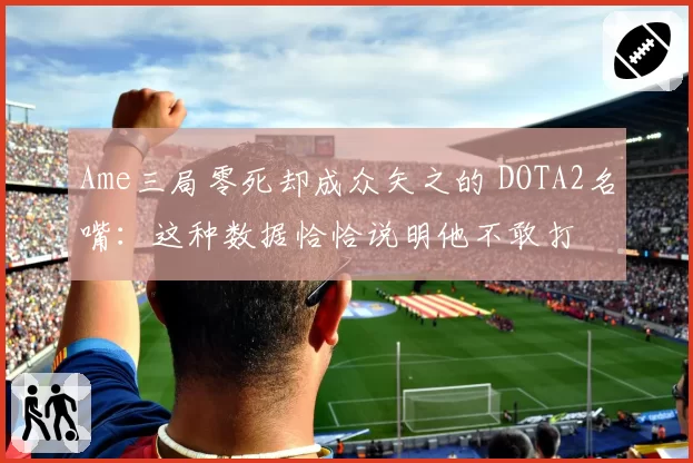 Ame三局零死却成众矢之的 DOTA2名嘴:这种数据恰恰说明他不敢打