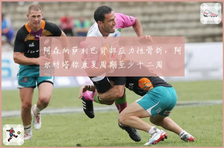 阿森纳萨利巴背部应力性骨折，阿尔特塔称康复周期至少十二周
