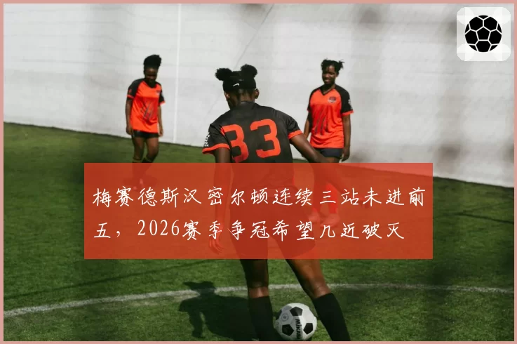 梅赛德斯汉密尔顿连续三站未进前五，2026赛季争冠希望几近破灭