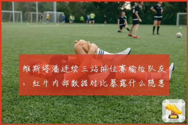 维斯塔潘连续三站排位赛输给队友，红牛内部数据对比暴露什么隐患？