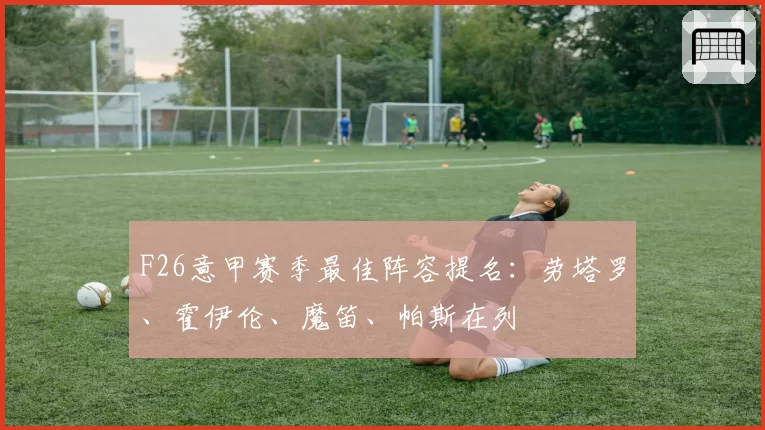 F26意甲赛季最佳阵容提名：劳塔罗、霍伊伦、魔笛、帕斯在列