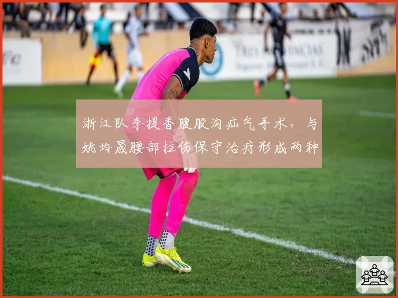 浙江队李提香腹股沟疝气手术，与姚均晟腰部拉伤保守治疗形成两种方案
