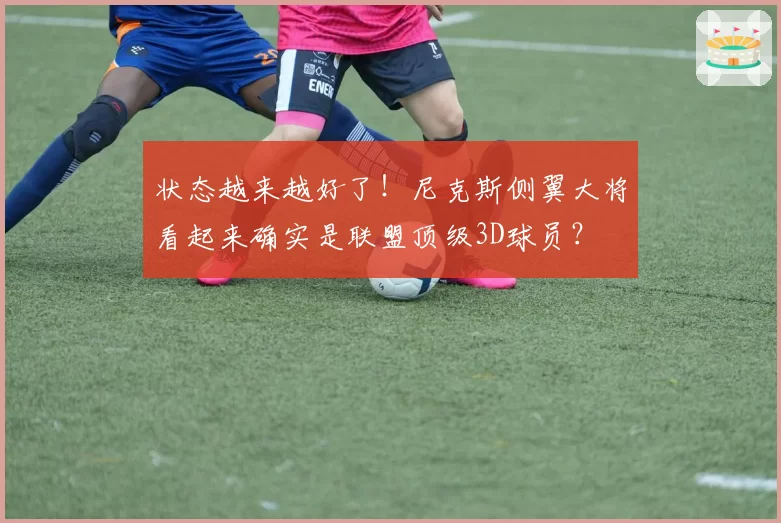 状态越来越好了！尼克斯侧翼大将看起来确实是联盟顶级3D球员？