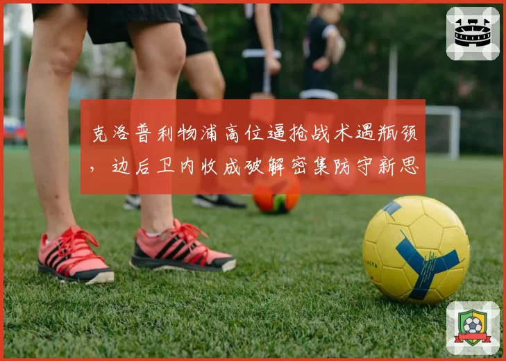 克洛普利物浦高位逼抢战术遇瓶颈，边后卫内收成破解密集防守新思路