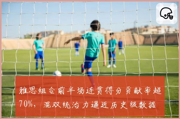 雅思组合前半场连贯得分贡献率超70%，混双统治力逼近历史级数据