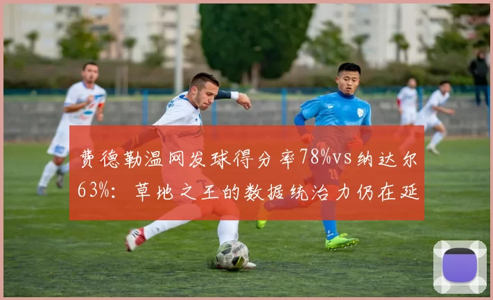 费德勒温网发球得分率78%vs纳达尔63%：草地之王的数据统治力仍在延续