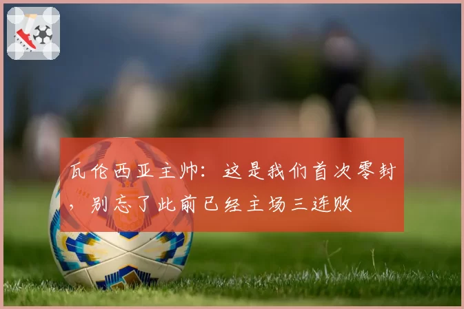 瓦伦西亚主帅：这是我们首次零封，别忘了此前已经主场三连败