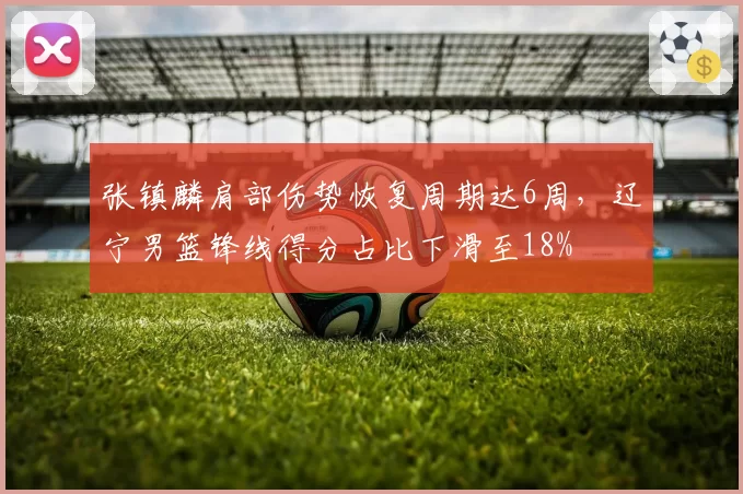张镇麟肩部伤势恢复周期达6周，辽宁男篮锋线得分占比下滑至18%