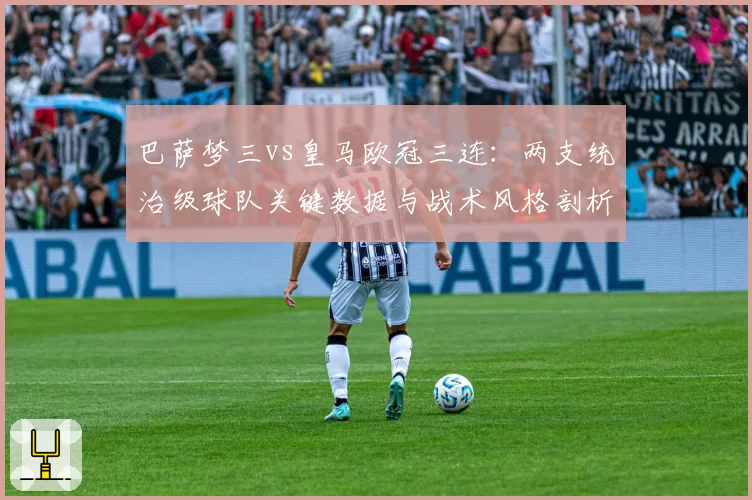 巴萨梦三vs皇马欧冠三连：两支统治级球队关键数据与战术风格剖析