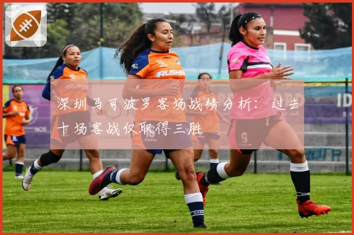深圳马可波罗客场战绩分析：过去十场客战仅取得三胜