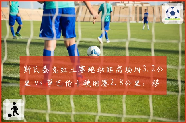 斯瓦泰克红土赛跑动距离场均3.2公里 vs 萨巴伦卡硬地赛2.8公里，移动能力成关键分胜负手