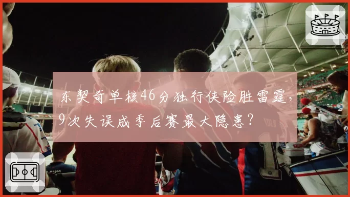 东契奇单核46分独行侠险胜雷霆，9次失误成季后赛最大隐患？