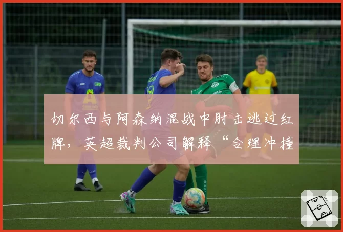 切尔西与阿森纳混战中肘击逃过红牌，英超裁判公司解释“合理冲撞”可信吗？