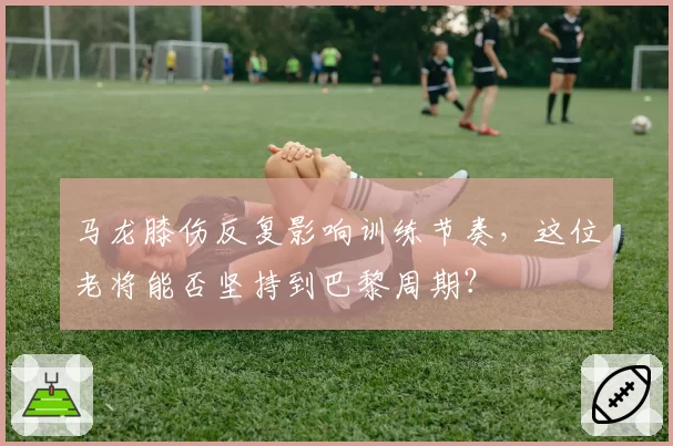 马龙膝伤反复影响训练节奏，这位老将能否坚持到巴黎周期？