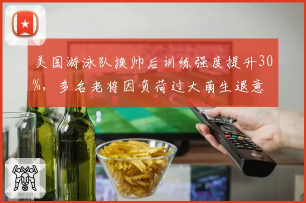 美国游泳队换帅后训练强度提升30%，多名老将因负荷过大萌生退意