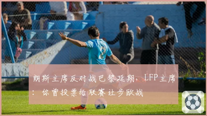 朗斯主席反对战巴黎延期，LFP主席：你曾投票给联赛让步欧战