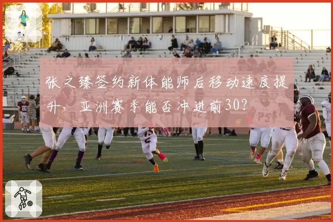 张之臻签约新体能师后移动速度提升，亚洲赛季能否冲进前30？