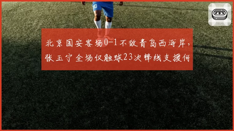 北京国安客场0-1不敌青岛西海岸,张玉宁全场仅触球23次锋线支援何在?
