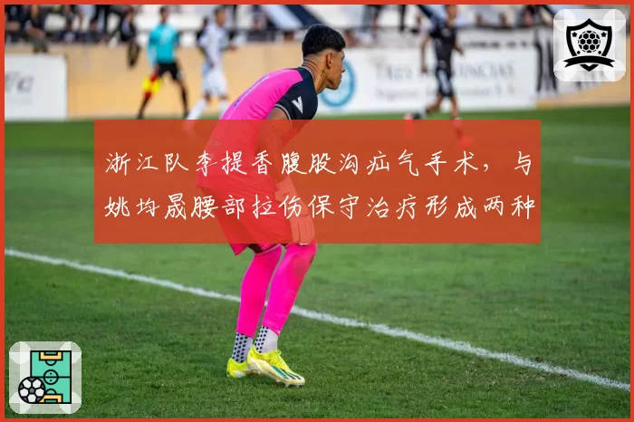 浙江队李提香腹股沟疝气手术，与姚均晟腰部拉伤保守治疗形成两种方案