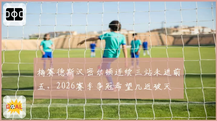 梅赛德斯汉密尔顿连续三站未进前五，2026赛季争冠希望几近破灭