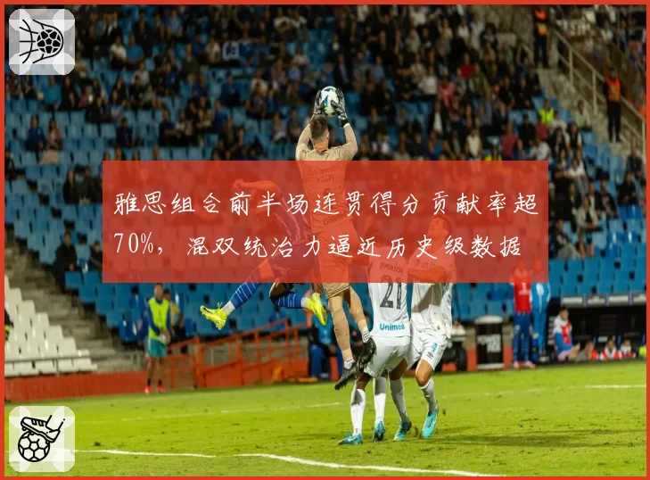 雅思组合前半场连贯得分贡献率超70%，混双统治力逼近历史级数据
