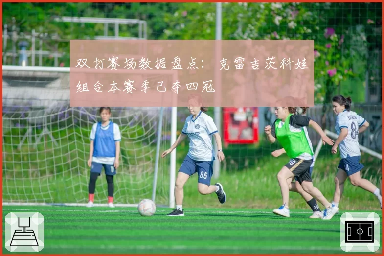 双打赛场数据盘点:克雷吉茨科娃组合本赛季已夺四冠