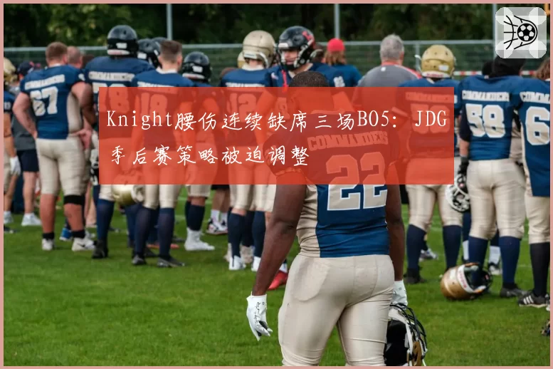 Knight腰伤连续缺席三场BO5：JDG季后赛策略被迫调整