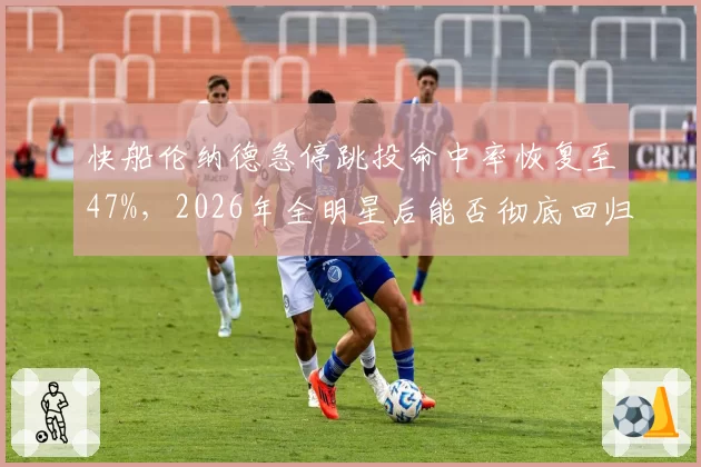 快船伦纳德急停跳投命中率恢复至47%，2026年全明星后能否彻底回归？