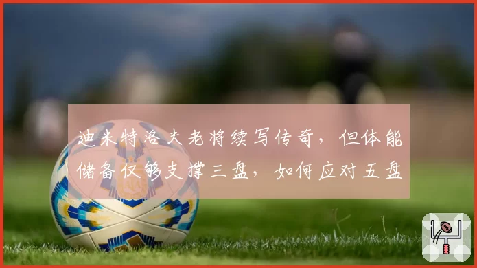 迪米特洛夫老将续写传奇，但体能储备仅够支撑三盘，如何应对五盘大战？