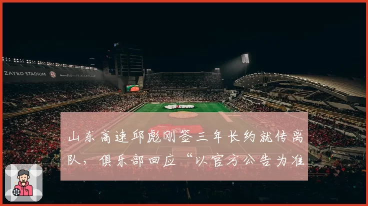 山东高速邱彪刚签三年长约就传离队，俱乐部回应“以官方公告为准”藏何玄机