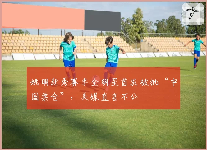 姚明新秀赛季全明星首发被批“中国票仓”，美媒直言不公